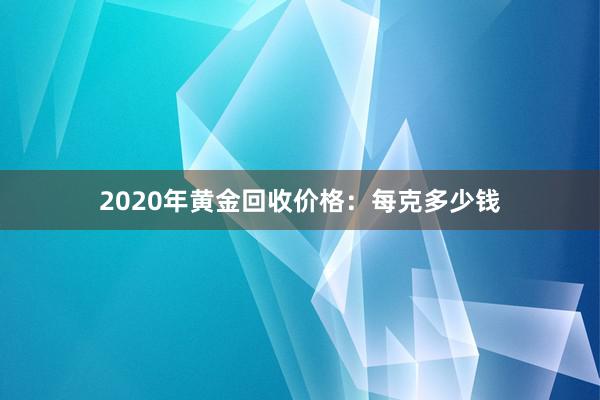 2020年黄金回收价格：每克多少钱